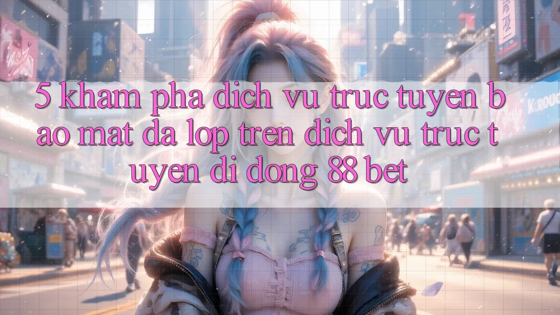 5. Khám Phá Dịch vụ trực tuyến Bảo Mật Đa Lớp Trên Dịch vụ trực tuyến di động 88 Bet 5. Khám Phá Dịch vụ trực tuyến Bảo Mật Đa Lớp Trên Dịch vụ trực tuyến di động 88 Bet