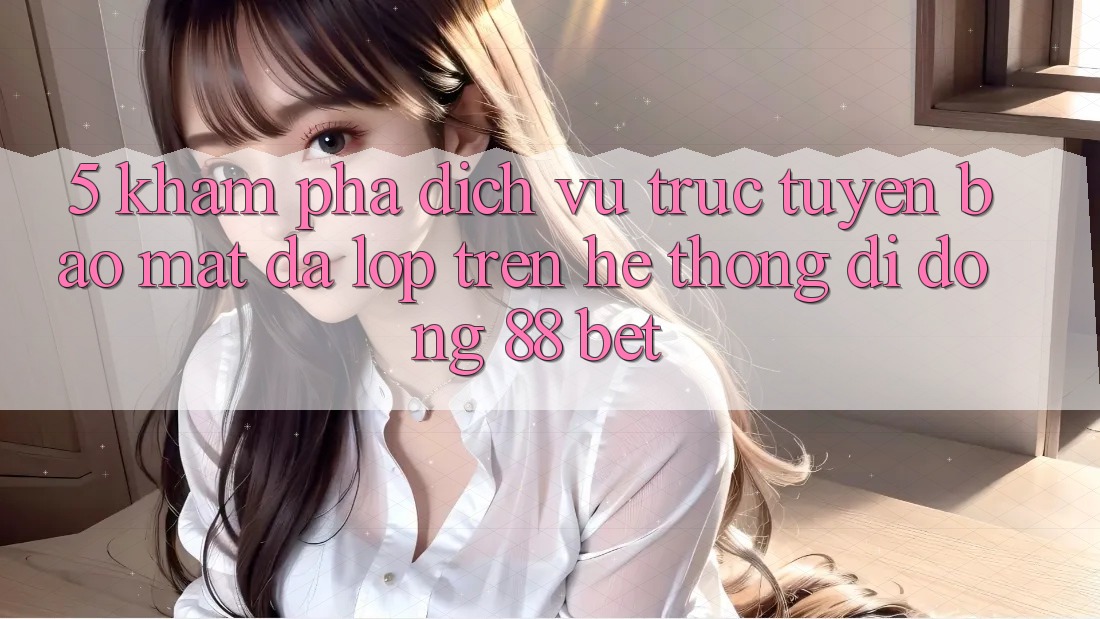 5. Khám Phá Dịch vụ trực tuyến Bảo Mật Đa Lớp Trên Hệ thống di động 88 Bet 5. Khám Phá Dịch vụ trực tuyến Bảo Mật Đa Lớp Trên Hệ thống di động 88 Bet