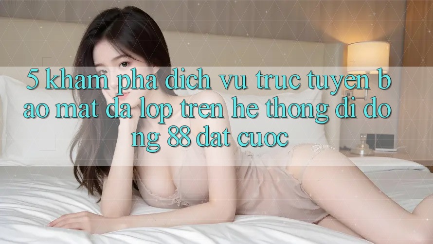 5. Khám Phá Dịch vụ trực tuyến Bảo Mật Đa Lớp Trên Hệ thống di động 88 Đặt cược 5. Khám Phá Dịch vụ trực tuyến Bảo Mật Đa Lớp Trên Hệ thống di động 88 Đặt cược