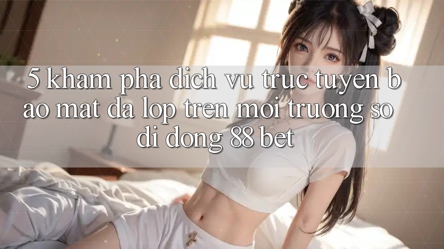 5. Khám Phá Dịch vụ trực tuyến Bảo Mật Đa Lớp Trên Môi trường số di động 88 Bet 5. Khám Phá Dịch vụ trực tuyến Bảo Mật Đa Lớp Trên Môi trường số di động 88 Bet