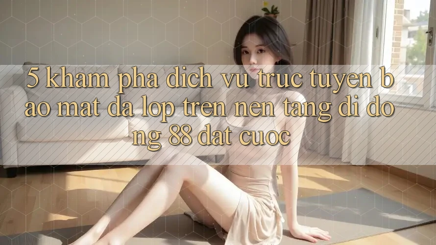 5. Khám Phá Dịch vụ trực tuyến Bảo Mật Đa Lớp Trên Nền tảng di động 88 Đặt cược 5. Khám Phá Dịch vụ trực tuyến Bảo Mật Đa Lớp Trên Nền tảng di động 88 Đặt cược
