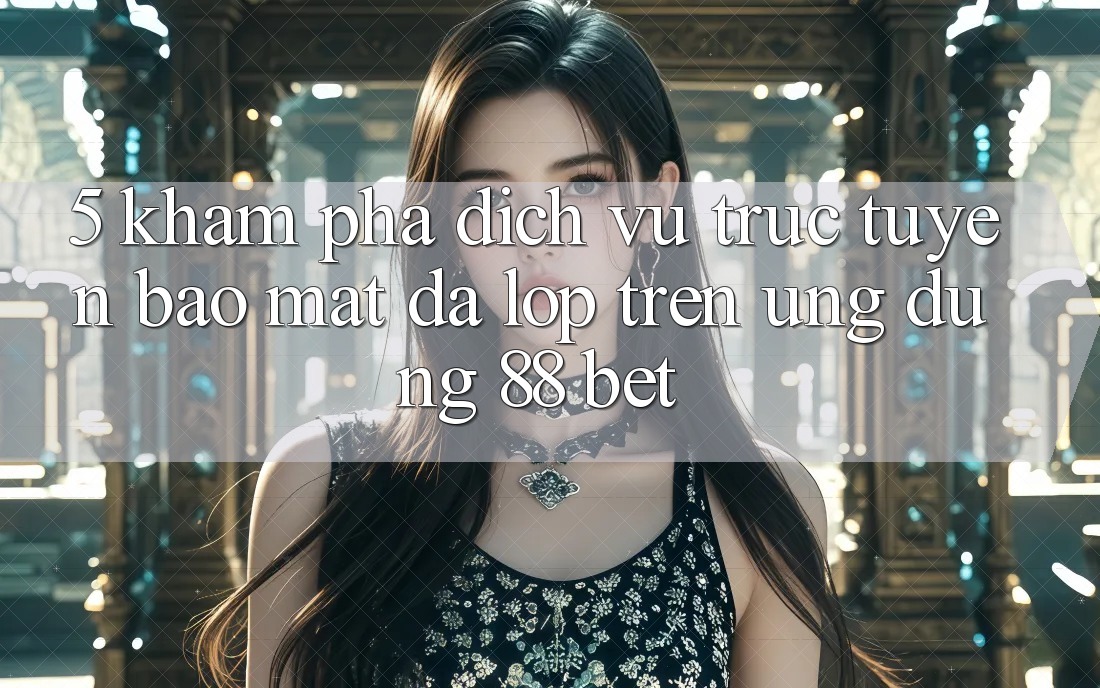 5. Khám Phá Dịch vụ trực tuyến Bảo Mật Đa Lớp Trên Ứng Dụng 88 Bet 5. Khám Phá Dịch vụ trực tuyến Bảo Mật Đa Lớp Trên Ứng Dụng 88 Bet