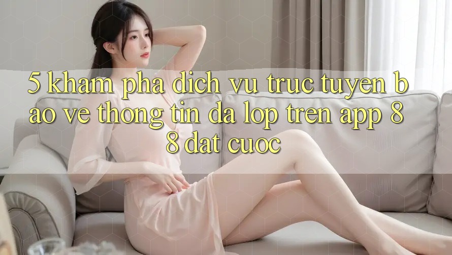 5. Khám Phá Dịch vụ trực tuyến Bảo vệ thông tin Đa Lớp Trên App 88 Đặt cược 5. Khám Phá Dịch vụ trực tuyến Bảo vệ thông tin Đa Lớp Trên App 88 Đặt cược