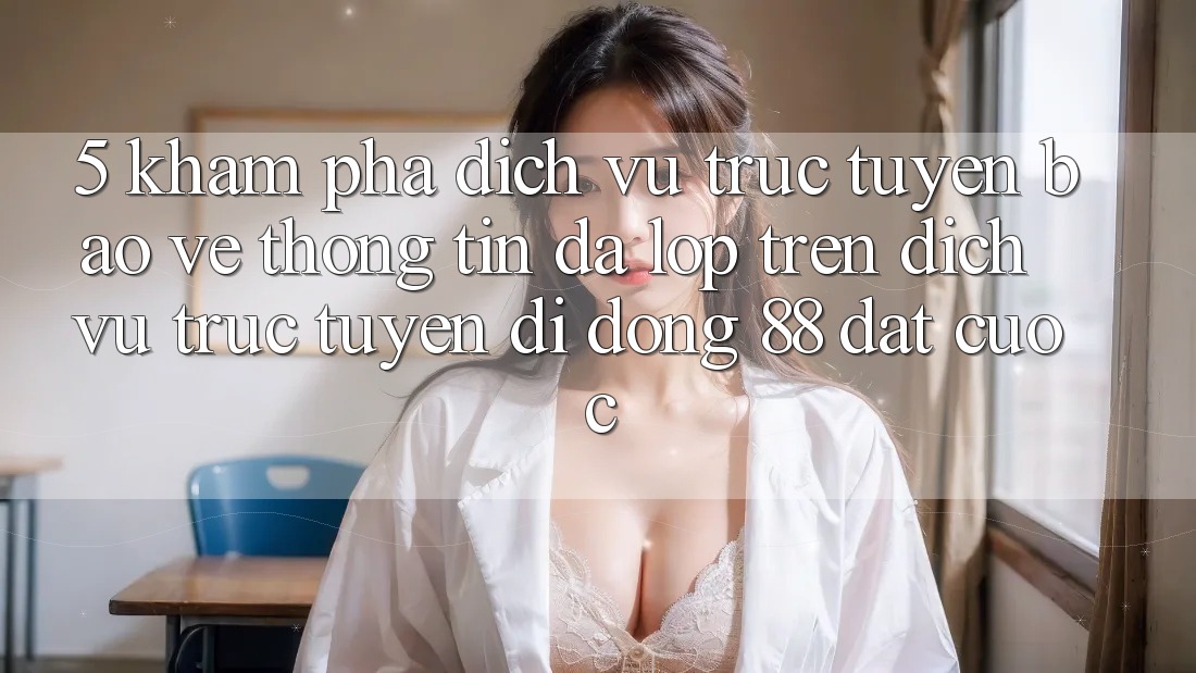5. Khám Phá Dịch vụ trực tuyến Bảo vệ thông tin Đa Lớp Trên Dịch vụ trực tuyến di động 88 Đặt cược 5. Khám Phá Dịch vụ trực tuyến Bảo vệ thông tin Đa Lớp Trên Dịch vụ trực tuyến di động 88 Đặt cược