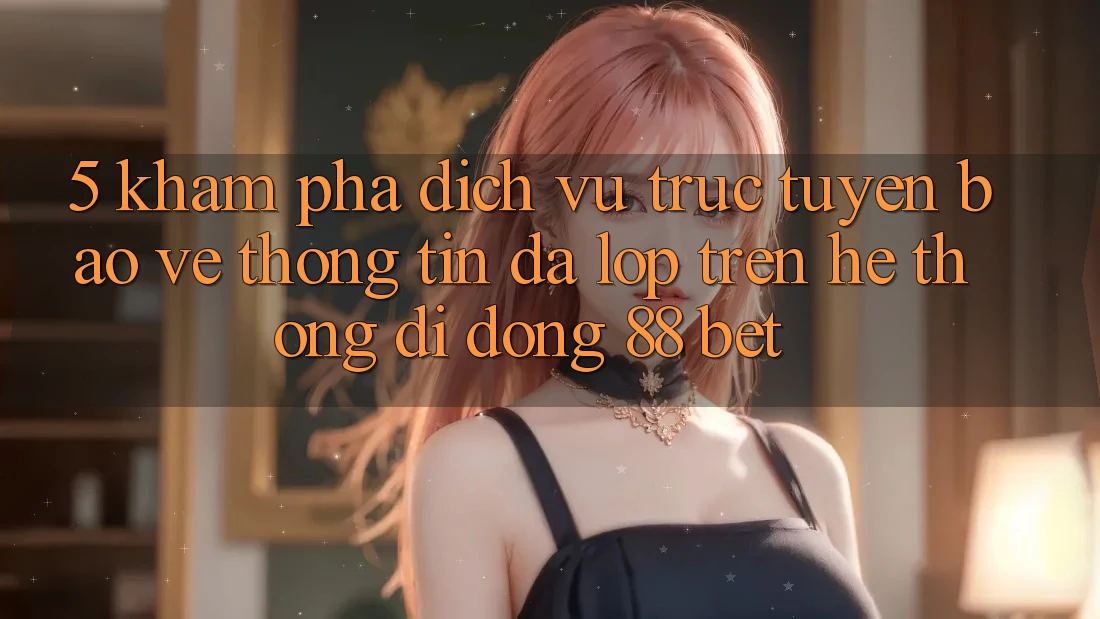5. Khám Phá Dịch vụ trực tuyến Bảo vệ thông tin Đa Lớp Trên Hệ thống di động 88 Bet