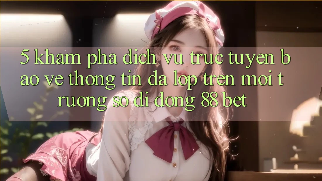 5. Khám Phá Dịch vụ trực tuyến Bảo vệ thông tin Đa Lớp Trên Môi trường số di động 88 Bet 5. Khám Phá Dịch vụ trực tuyến Bảo vệ thông tin Đa Lớp Trên Môi trường số di động 88 Bet