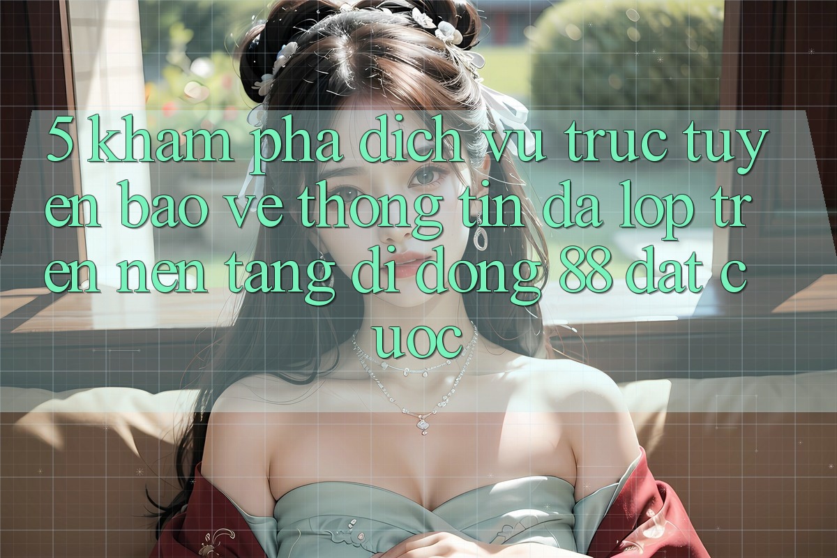 5. Khám Phá Dịch vụ trực tuyến Bảo vệ thông tin Đa Lớp Trên Nền tảng di động 88 Đặt cược