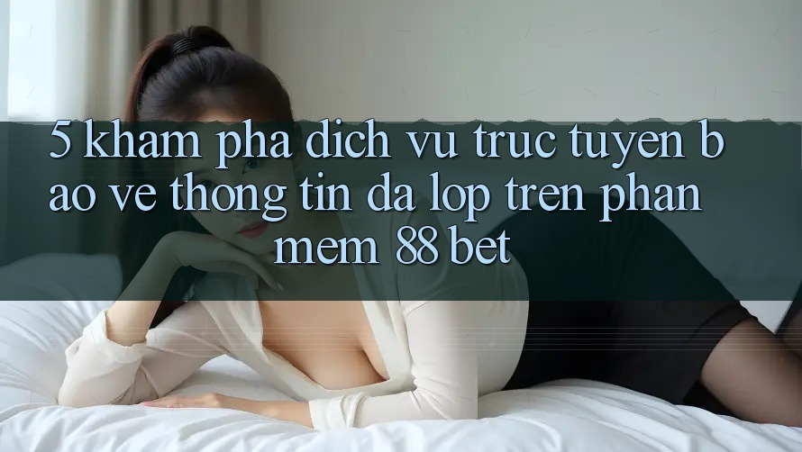 5. Khám Phá Dịch vụ trực tuyến Bảo vệ thông tin Đa Lớp Trên Phần mềm 88 Bet 5. Khám Phá Dịch vụ trực tuyến Bảo vệ thông tin Đa Lớp Trên Phần mềm 88 Bet