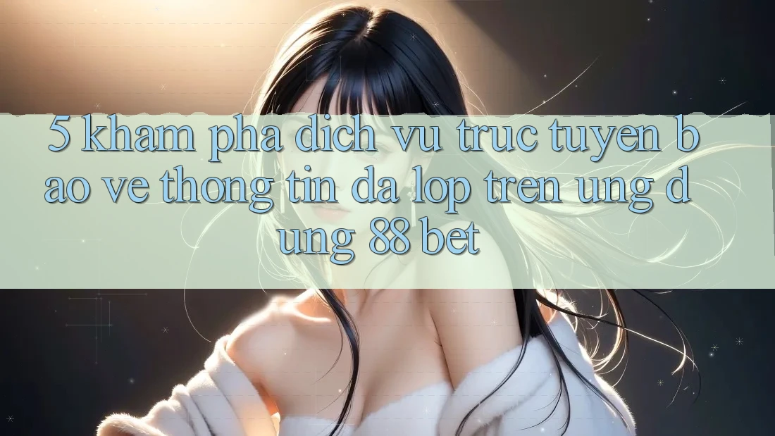 5. Khám Phá Dịch vụ trực tuyến Bảo vệ thông tin Đa Lớp Trên Ứng Dụng 88 Bet 5. Khám Phá Dịch vụ trực tuyến Bảo vệ thông tin Đa Lớp Trên Ứng Dụng 88 Bet