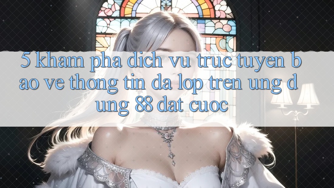 5. Khám Phá Dịch vụ trực tuyến Bảo vệ thông tin Đa Lớp Trên Ứng Dụng 88 Đặt cược 5. Khám Phá Dịch vụ trực tuyến Bảo vệ thông tin Đa Lớp Trên Ứng Dụng 88 Đặt cược