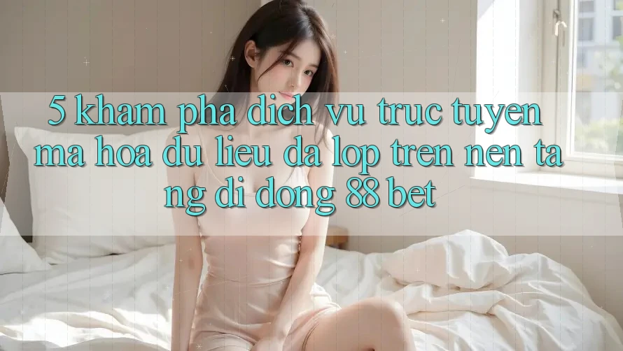 5. Khám Phá Dịch vụ trực tuyến Mã hóa dữ liệu Đa Lớp Trên Nền tảng di động 88 Bet 5. Khám Phá Dịch vụ trực tuyến Mã hóa dữ liệu Đa Lớp Trên Nền tảng di động 88 Bet