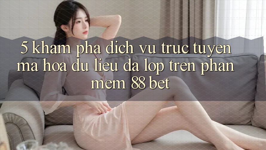 5. Khám phá Dịch vụ trực tuyến Mã hóa dữ liệu Đa Lớp Trên Phần mềm 88 Bet 5. Khám phá Dịch vụ trực tuyến Mã hóa dữ liệu Đa Lớp Trên Phần mềm 88 Bet