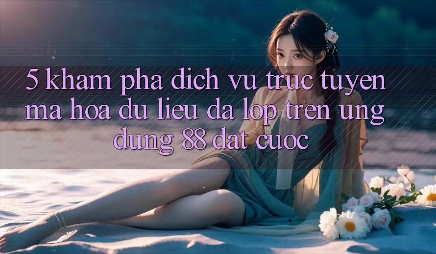 5. Khám Phá Dịch vụ trực tuyến Mã hóa dữ liệu Đa Lớp Trên Ứng Dụng 88 Đặt cược