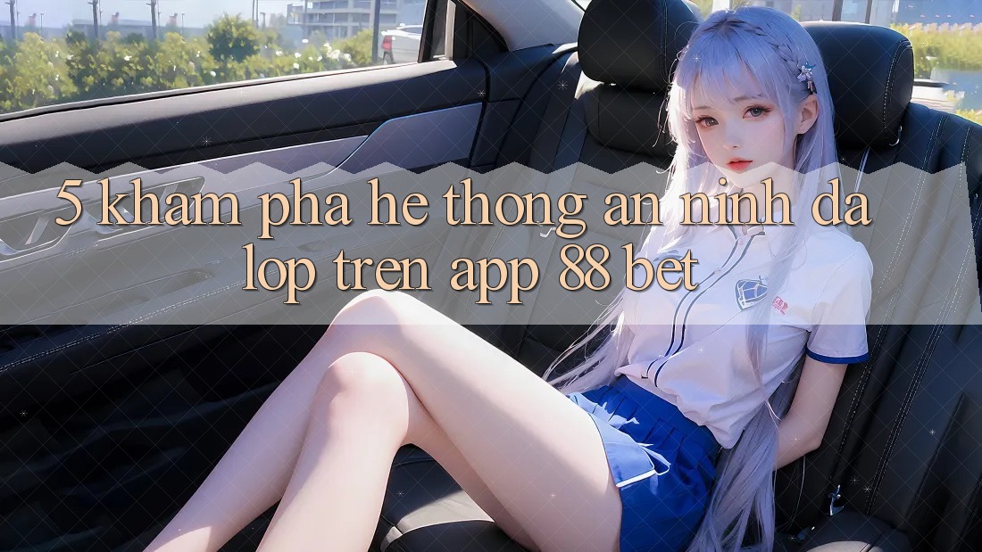 5. Khám Phá Hệ Thống An ninh Đa Lớp Trên App 88 Bet 5. Khám Phá Hệ Thống An ninh Đa Lớp Trên App 88 Bet