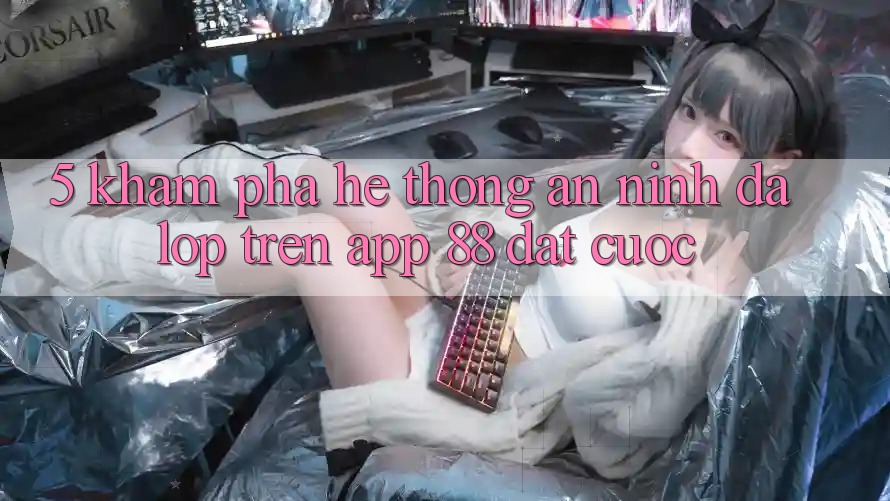5. Khám Phá Hệ Thống An ninh Đa Lớp Trên App 88 Đặt cược