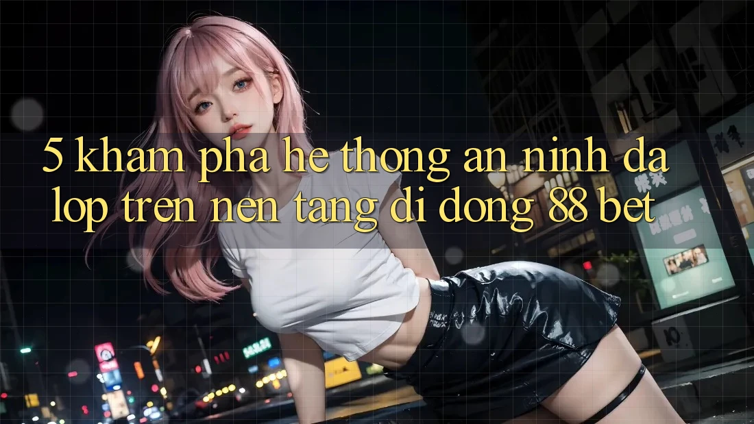 5. Khám Phá Hệ Thống An ninh Đa Lớp Trên Nền tảng di động 88 Bet 5. Khám Phá Hệ Thống An ninh Đa Lớp Trên Nền tảng di động 88 Bet