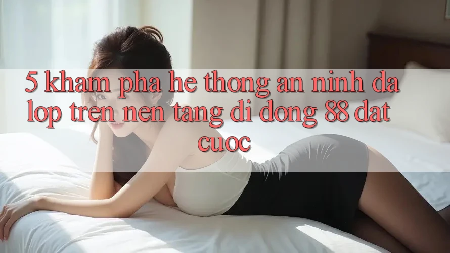 5. Khám Phá Hệ Thống An ninh Đa Lớp Trên Nền tảng di động 88 Đặt cược 5. Khám Phá Hệ Thống An ninh Đa Lớp Trên Nền tảng di động 88 Đặt cược