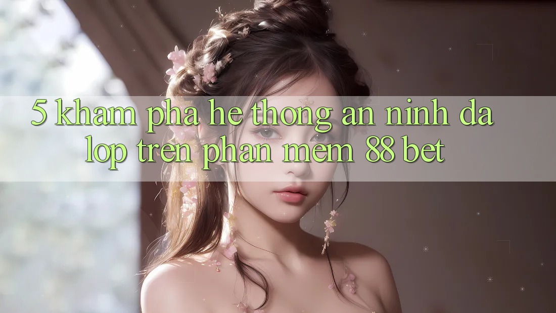 5. Khám Phá Hệ Thống An ninh Đa Lớp Trên Phần mềm 88 Bet 5. Khám Phá Hệ Thống An ninh Đa Lớp Trên Phần mềm 88 Bet