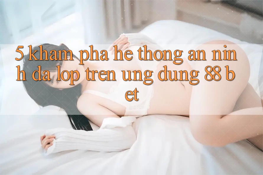 5. Khám Phá Hệ Thống An ninh Đa Lớp Trên Ứng Dụng 88 Bet 5. Khám Phá Hệ Thống An ninh Đa Lớp Trên Ứng Dụng 88 Bet