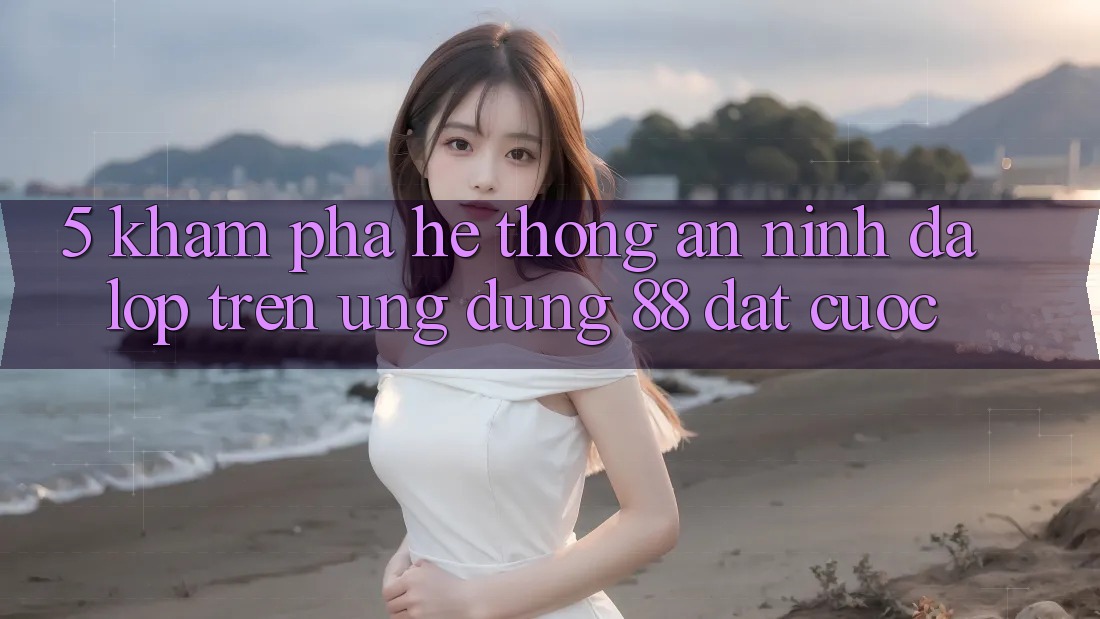 5. Khám Phá Hệ Thống An ninh Đa Lớp Trên Ứng Dụng 88 Đặt cược 5. Khám Phá Hệ Thống An ninh Đa Lớp Trên Ứng Dụng 88 Đặt cược