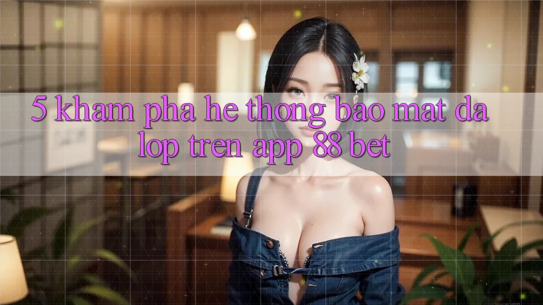 5. Khám Phá Hệ Thống Bảo Mật Đa Lớp Trên App 88 Bet 5. Khám Phá Hệ Thống Bảo Mật Đa Lớp Trên App 88 Bet