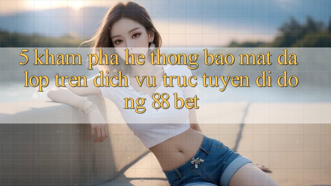 5. Khám Phá Hệ Thống Bảo Mật Đa Lớp Trên Dịch vụ trực tuyến di động 88 Bet 5. Khám Phá Hệ Thống Bảo Mật Đa Lớp Trên Dịch vụ trực tuyến di động 88 Bet