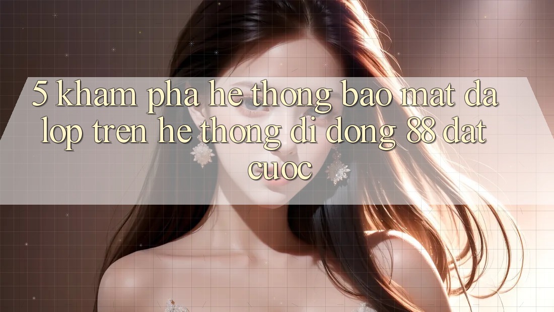5. Khám Phá Hệ Thống Bảo mật Đa Lớp Trên Hệ thống di động 88 Đặt cược 5. Khám Phá Hệ Thống Bảo mật Đa Lớp Trên Hệ thống di động 88 Đặt cược