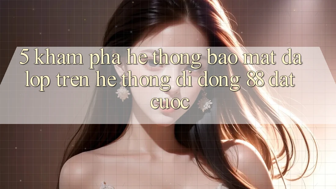 5. Khám Phá Hệ Thống Bảo Mật Đa Lớp Trên Hệ thống di động 88 Đặt cược 5. Khám Phá Hệ Thống Bảo Mật Đa Lớp Trên Hệ thống di động 88 Đặt cược