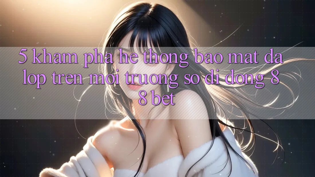 5. Khám Phá Hệ Thống Bảo Mật Đa Lớp Trên Môi trường số di động 88 Bet