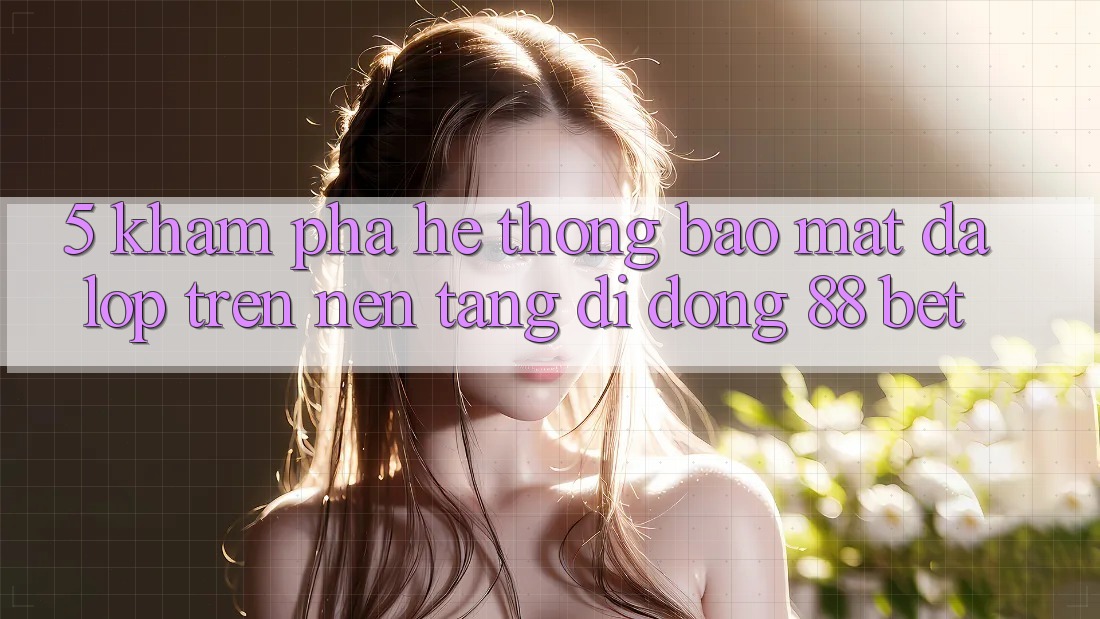 5. Khám Phá Hệ Thống Bảo Mật Đa Lớp Trên Nền tảng di động 88 Bet 5. Khám Phá Hệ Thống Bảo Mật Đa Lớp Trên Nền tảng di động 88 Bet