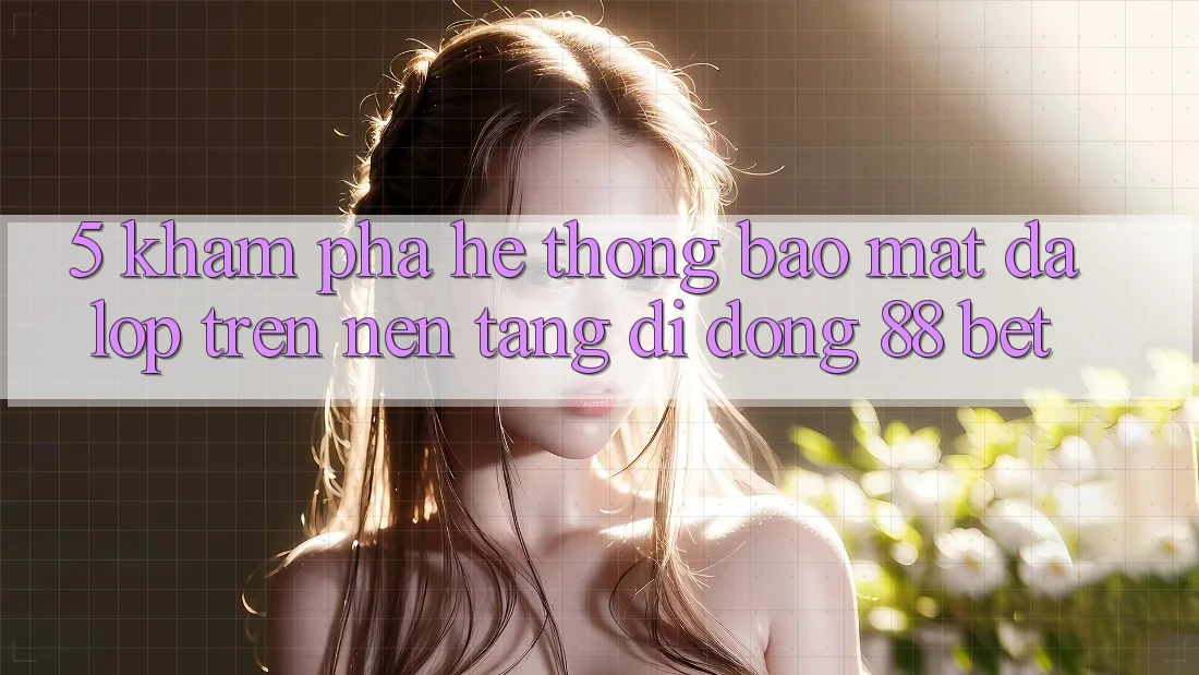5. Khám Phá Hệ Thống Bảo Mật Đa Lớp Trên Nền tảng di động 88 Bet 5. Khám Phá Hệ Thống Bảo Mật Đa Lớp Trên Nền tảng di động 88 Bet