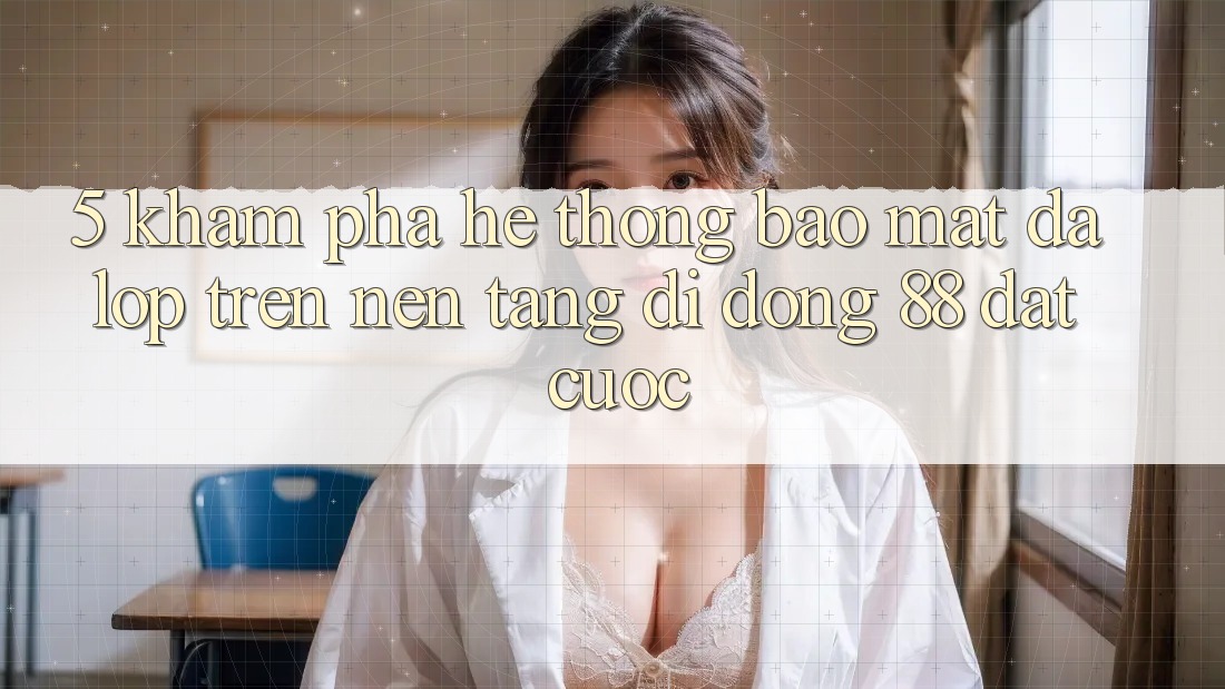 5. Khám Phá Hệ Thống Bảo Mật Đa Lớp Trên Nền tảng di động 88 Đặt cược 5. Khám Phá Hệ Thống Bảo Mật Đa Lớp Trên Nền tảng di động 88 Đặt cược