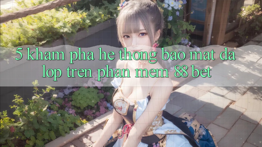 5. Khám Phá Hệ Thống Bảo Mật Đa Lớp Trên Phần mềm 88 Bet 5. Khám Phá Hệ Thống Bảo Mật Đa Lớp Trên Phần mềm 88 Bet