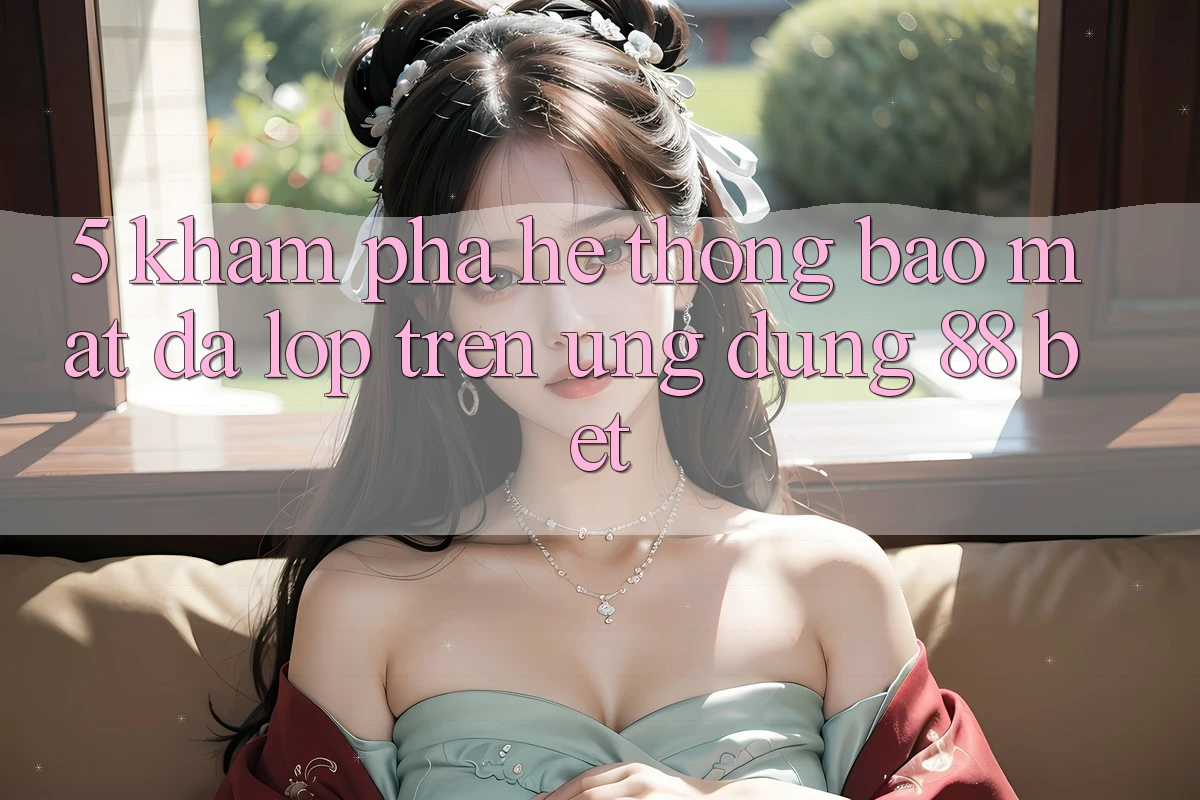 5. Khám Phá Hệ Thống Bảo Mật Đa Lớp Trên Ứng Dụng 88 Bet 5. Khám Phá Hệ Thống Bảo Mật Đa Lớp Trên Ứng Dụng 88 Bet