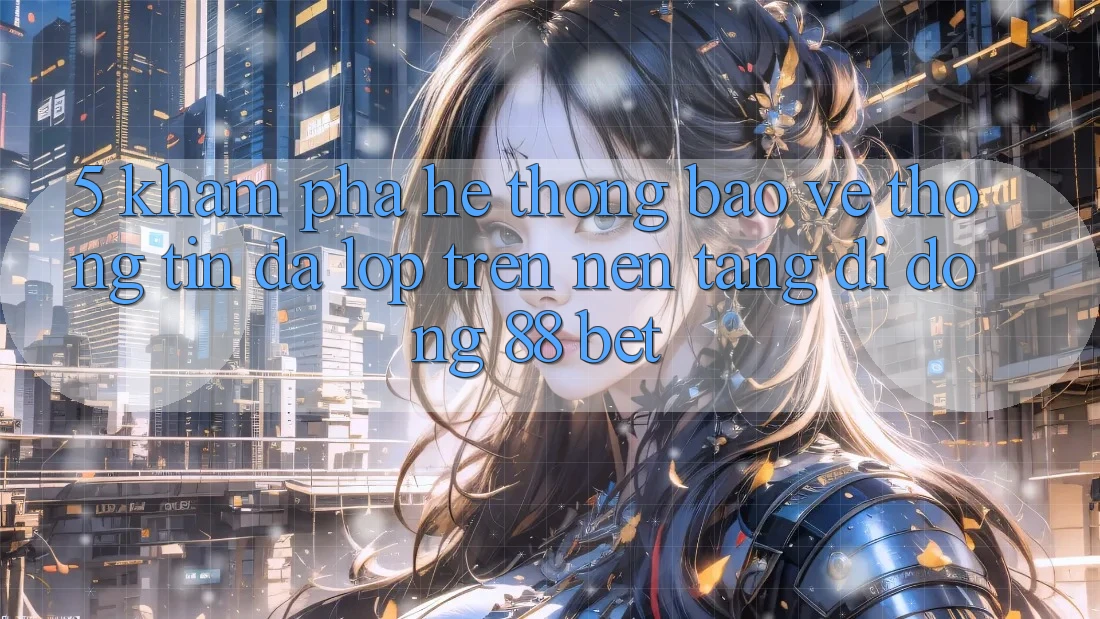 5. Khám Phá Hệ Thống Bảo vệ thông tin Đa Lớp Trên Nền tảng di động 88 Bet