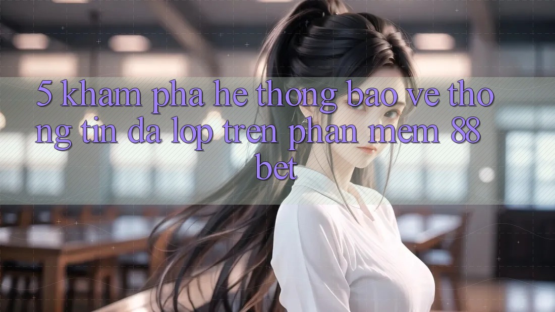 5. Khám Phá Hệ Thống Bảo vệ thông tin Đa Lớp Trên Phần mềm 88 Bet 5. Khám Phá Hệ Thống Bảo vệ thông tin Đa Lớp Trên Phần mềm 88 Bet