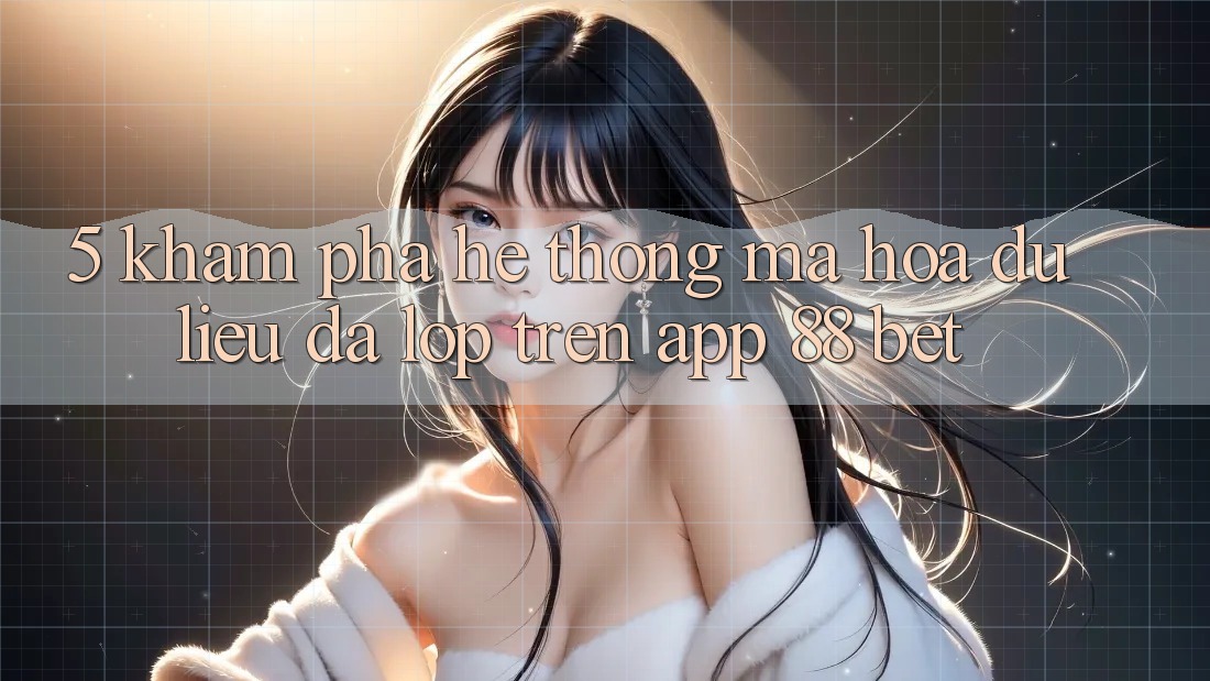 5. Khám Phá Hệ thống Mã hóa dữ liệu Đa Lớp Trên App 88 Bet 5. Khám Phá Hệ thống Mã hóa dữ liệu Đa Lớp Trên App 88 Bet