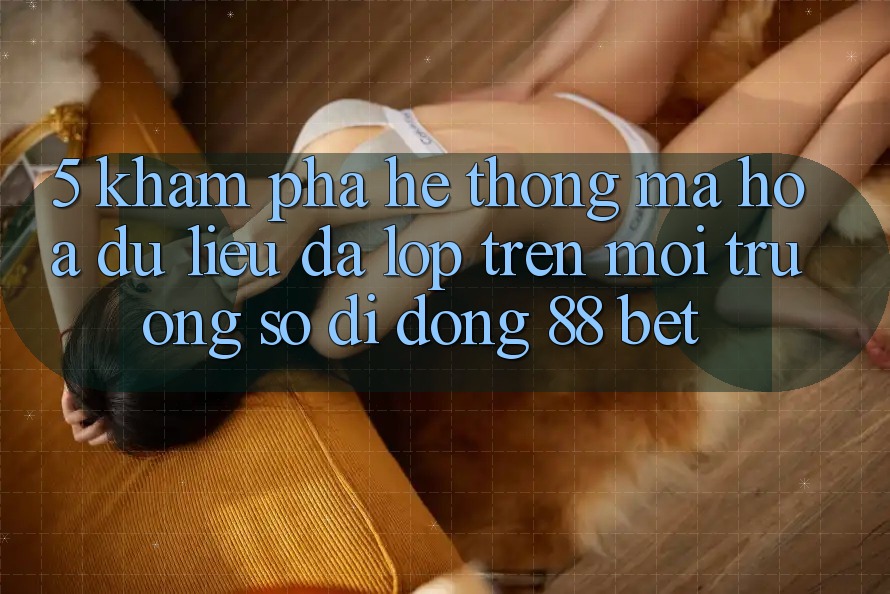 5. Khám Phá Hệ Thống Mã hóa dữ liệu Đa Lớp Trên Môi trường số di động 88 Bet 5. Khám Phá Hệ Thống Mã hóa dữ liệu Đa Lớp Trên Môi trường số di động 88 Bet