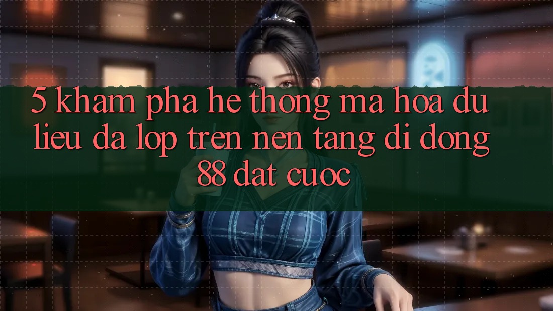 5. Khám Phá Hệ Thống Mã hóa dữ liệu Đa Lớp Trên Nền tảng di động 88 Đặt cược