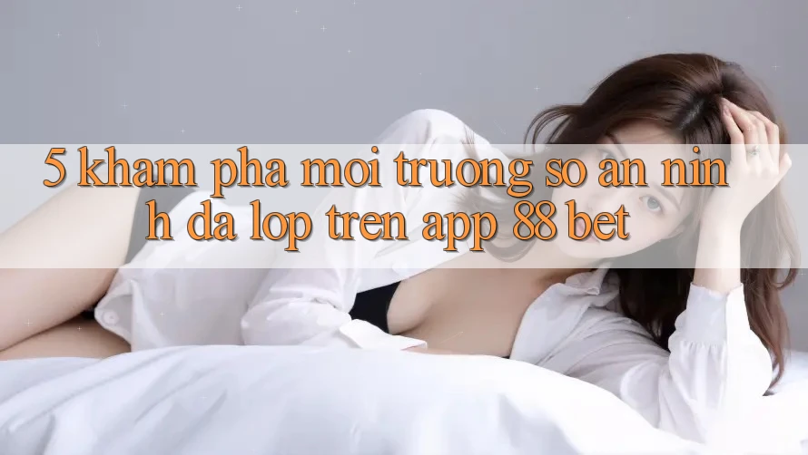 5. Khám Phá Môi trường số An ninh Đa Lớp Trên App 88 Bet
