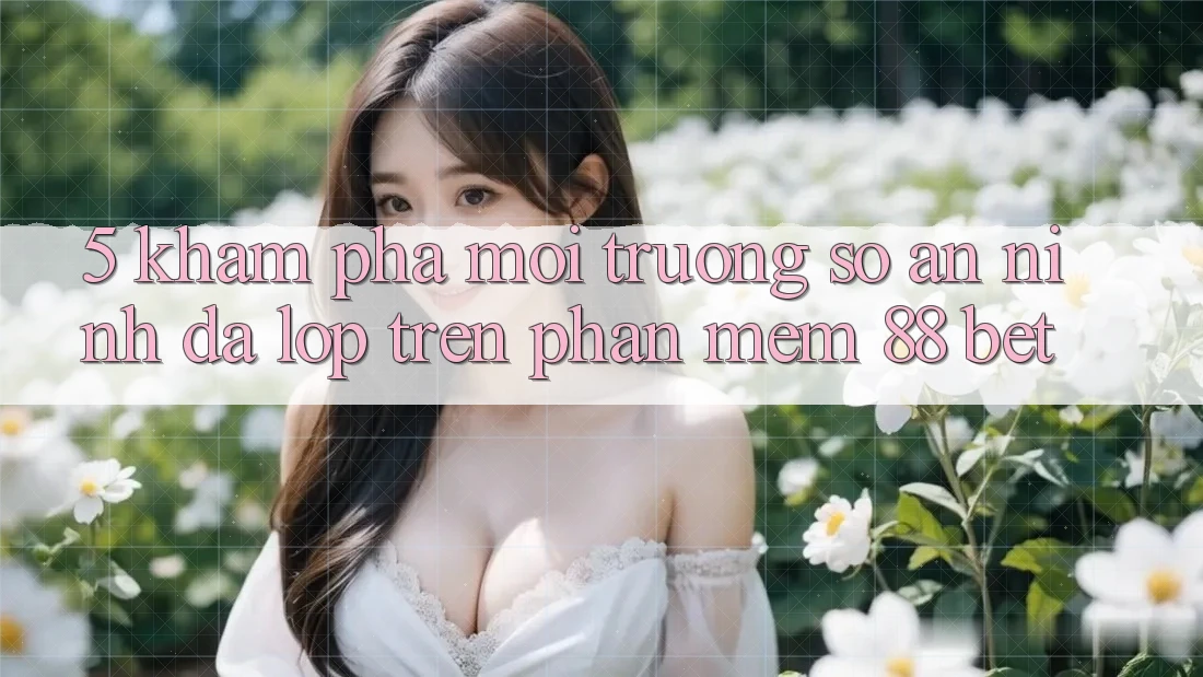 5. Khám Phá Môi trường số An ninh Đa Lớp Trên Phần mềm 88 Bet 5. Khám Phá Môi trường số An ninh Đa Lớp Trên Phần mềm 88 Bet