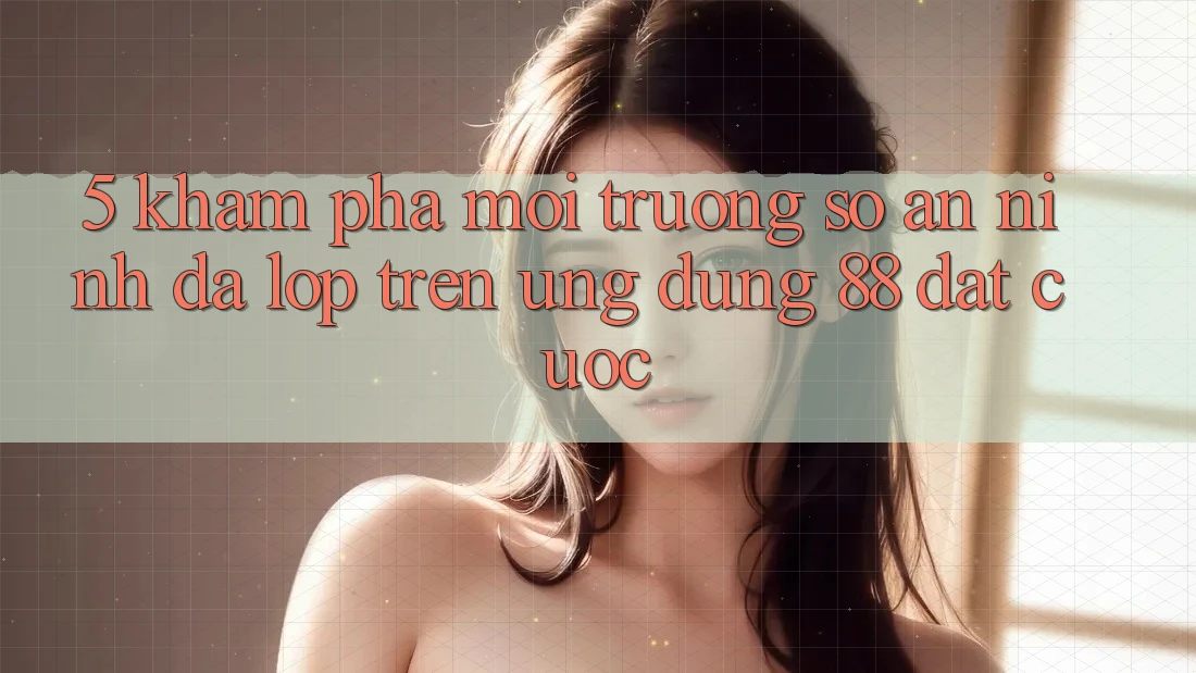 5. Khám Phá Môi trường số An ninh Đa Lớp Trên Ứng Dụng 88 Đặt cược 5. Khám Phá Môi trường số An ninh Đa Lớp Trên Ứng Dụng 88 Đặt cược