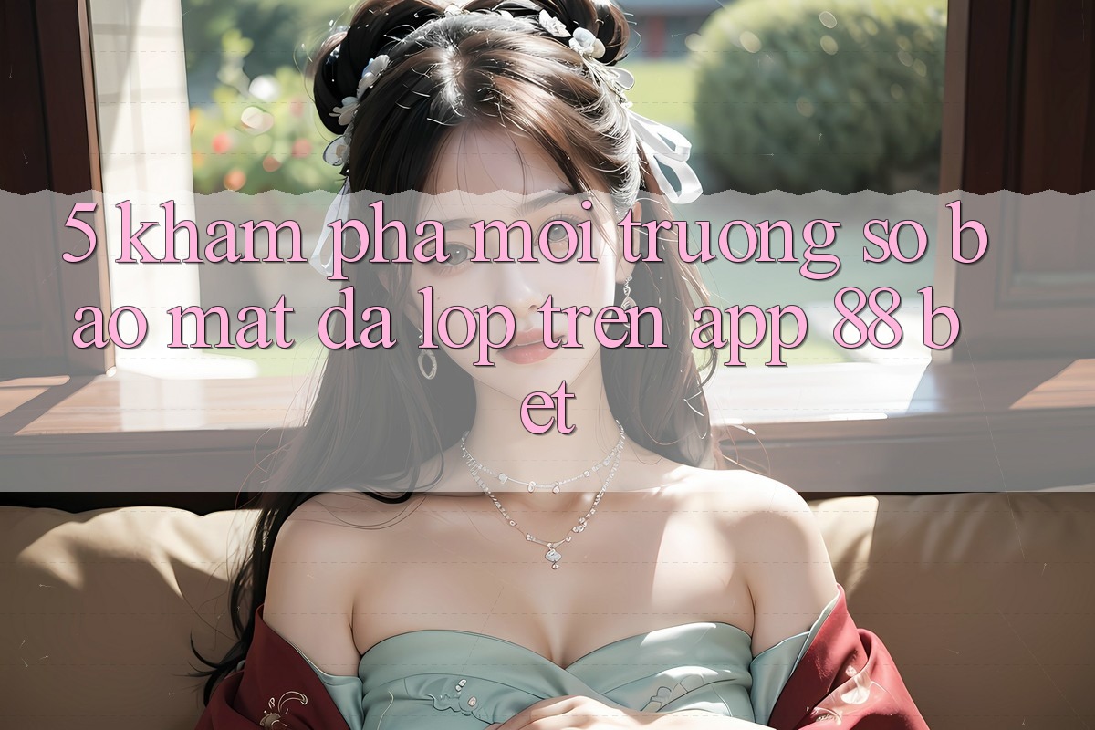5. Khám Phá Môi trường số Bảo Mật Đa Lớp Trên App 88 Bet 5. Khám Phá Môi trường số Bảo Mật Đa Lớp Trên App 88 Bet