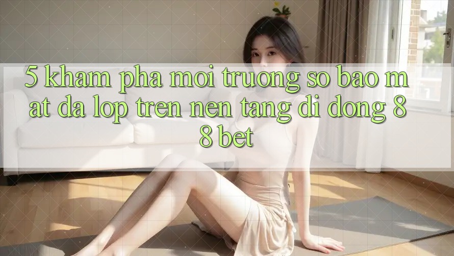 5. Khám Phá Môi trường số Bảo Mật Đa Lớp Trên Nền tảng di động 88 Bet
