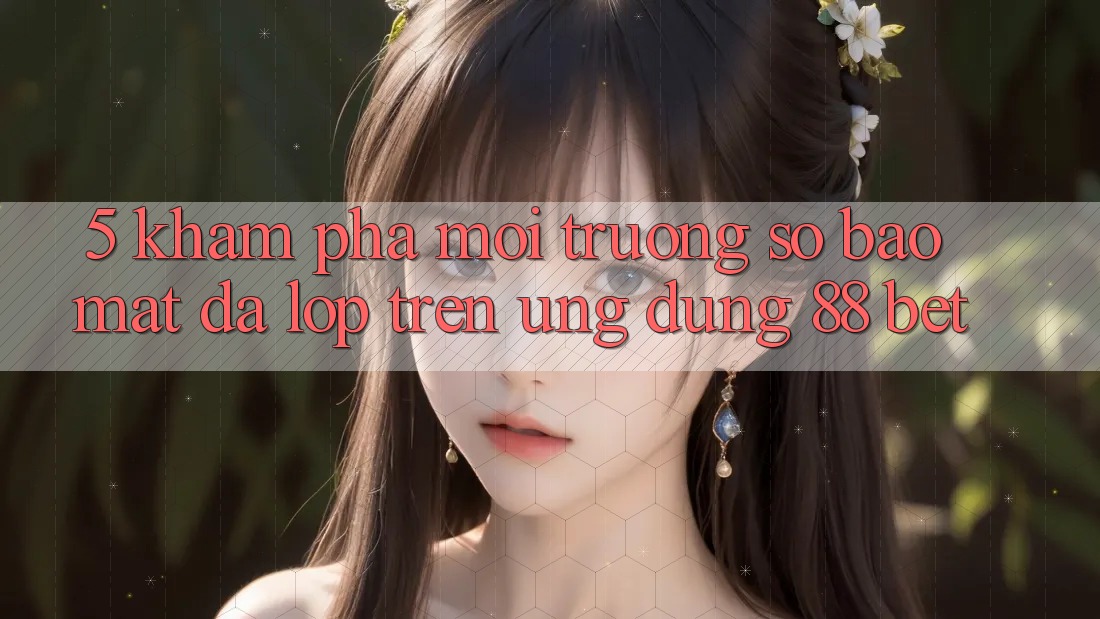 5. Khám Phá Môi trường số Bảo Mật Đa Lớp Trên Ứng Dụng 88 Bet 5. Khám Phá Môi trường số Bảo Mật Đa Lớp Trên Ứng Dụng 88 Bet