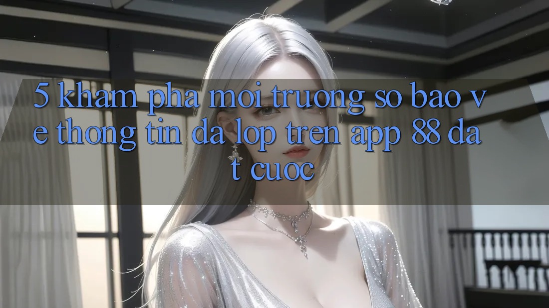 5. Khám Phá Môi trường số Bảo vệ thông tin Đa Lớp Trên App 88 Đặt cược 5. Khám Phá Môi trường số Bảo vệ thông tin Đa Lớp Trên App 88 Đặt cược