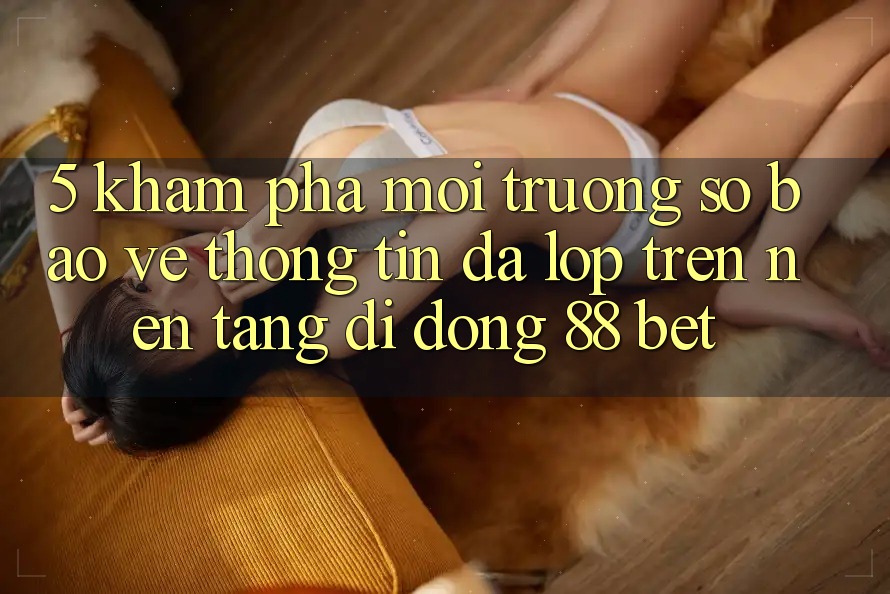 5. Khám Phá Môi trường số Bảo vệ thông tin Đa Lớp Trên Nền tảng di động 88 Bet 5. Khám Phá Môi trường số Bảo vệ thông tin Đa Lớp Trên Nền tảng di động 88 Bet
