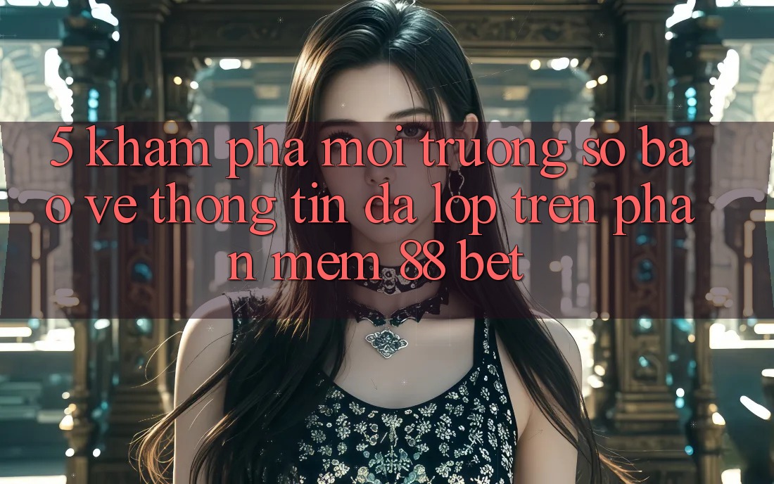 5. Khám Phá Môi trường số Bảo vệ thông tin Đa Lớp Trên Phần mềm 88 Bet
