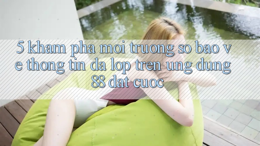 5. Khám Phá Môi trường số Bảo vệ thông tin Đa Lớp Trên Ứng Dụng 88 Đặt cược