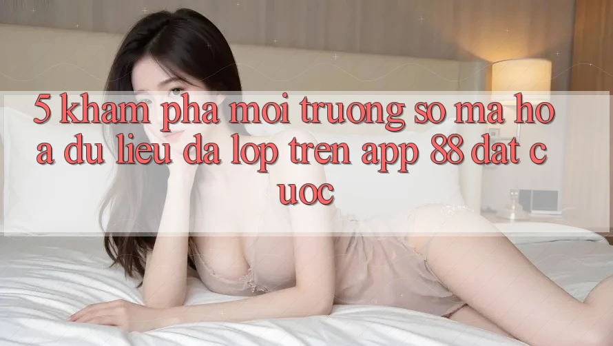 5. Khám Phá Môi trường số Mã hóa dữ liệu Đa Lớp Trên App 88 Đặt cược 5. Khám Phá Môi trường số Mã hóa dữ liệu Đa Lớp Trên App 88 Đặt cược